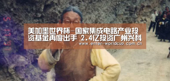 美加墨世界杯-国家集成电路产业投资基金再度出手 2.4亿投资广州兴科半导体公司(图1) 赛事新闻